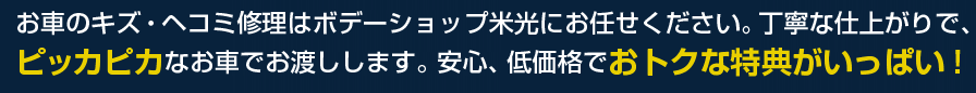 お車のキズ・ヘコミ修理はボデーショップ米光にお任せください。丁寧な仕上がりで、ピッカピカなお車でお渡しします。安心、低価格でおトクな特典がいっぱい！